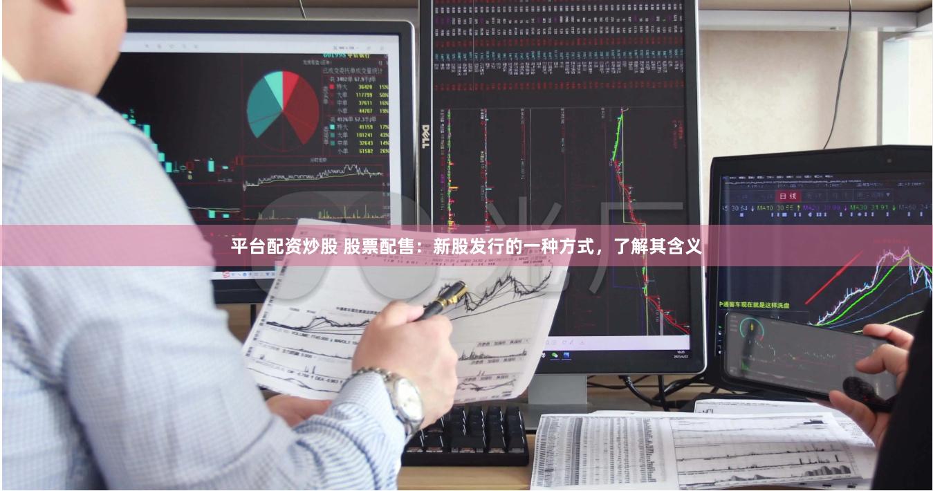 平台配资炒股 股票配售：新股发行的一种方式，了解其含义