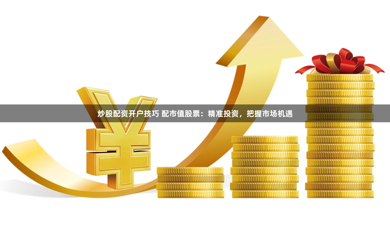 炒股配资开户技巧 配市值股票：精准投资，把握市场机遇