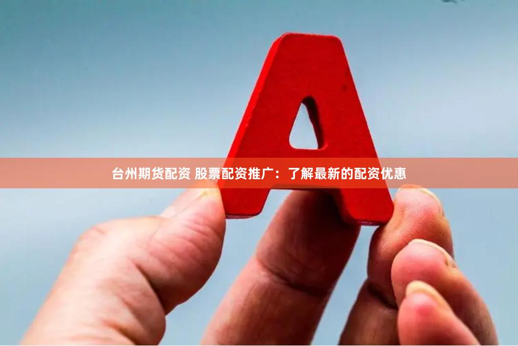 台州期货配资 股票配资推广：了解最新的配资优惠