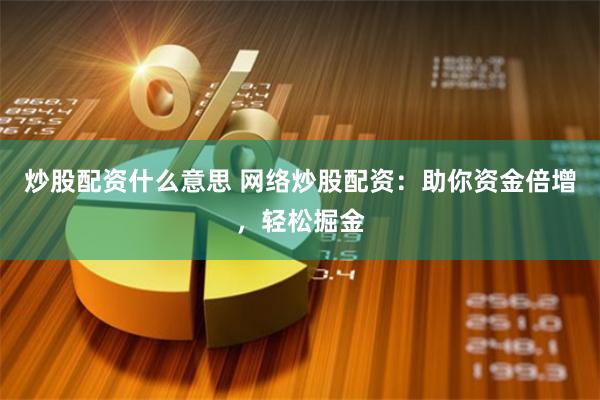 炒股配资什么意思 网络炒股配资：助你资金倍增，轻松掘金