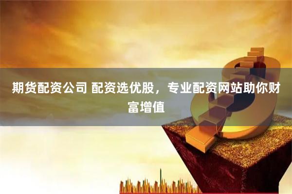 期货配资公司 配资选优股，专业配资网站助你财富增值