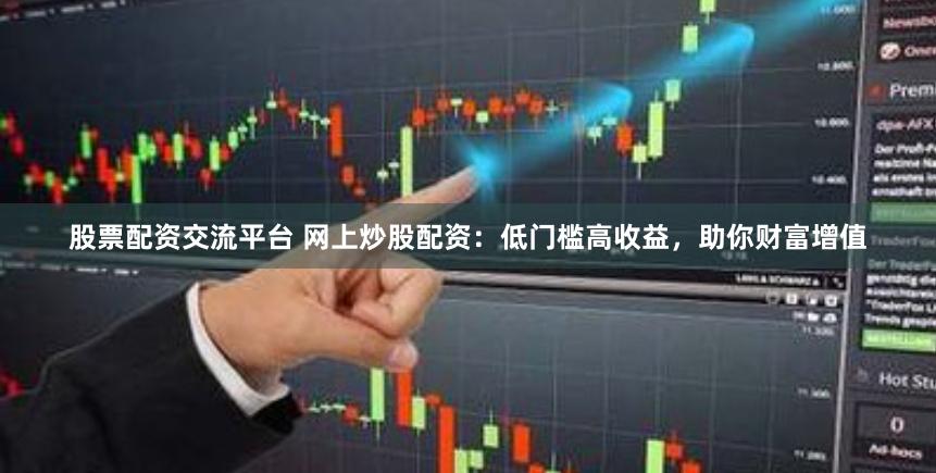 股票配资交流平台 网上炒股配资：低门槛高收益，助你财富增值