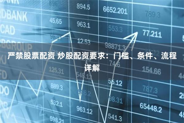严禁股票配资 炒股配资要求：门槛、条件、流程详解