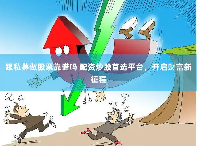 跟私募做股票靠谱吗 配资炒股首选平台，开启财富新征程