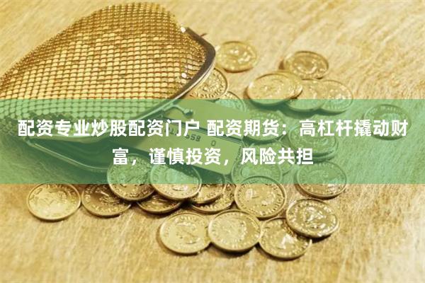 配资专业炒股配资门户 配资期货：高杠杆撬动财富，谨慎投资，风