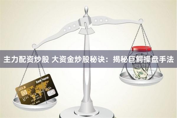 主力配资炒股 大资金炒股秘诀：揭秘巨鳄操盘手法