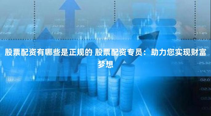 股票配资有哪些是正规的 股票配资专员：助力您实现财富梦想