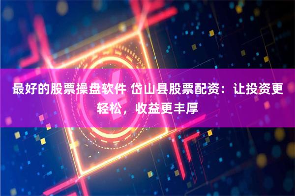 最好的股票操盘软件 岱山县股票配资：让投资更轻松，收益更丰厚