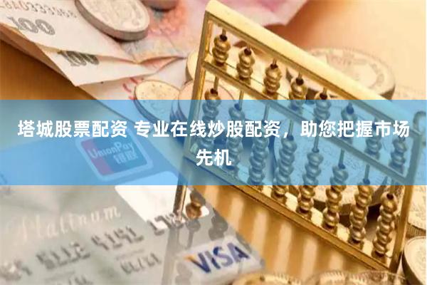 塔城股票配资 专业在线炒股配资，助您把握市场先机