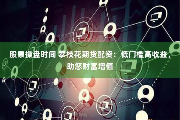 股票操盘时间 攀枝花期货配资：低门槛高收益，助您财富增值