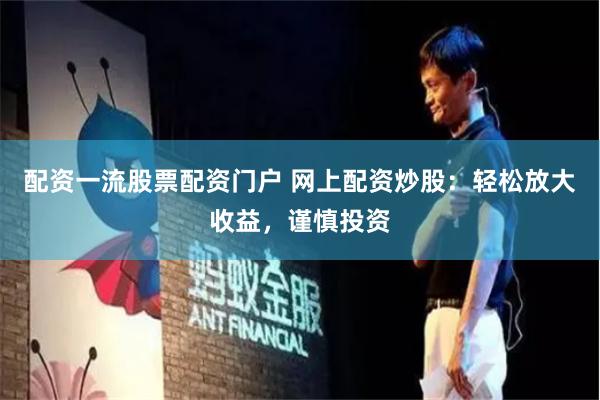 配资一流股票配资门户 网上配资炒股：轻松放大收益，谨慎投资