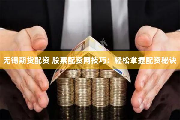无锡期货配资 股票配资网技巧：轻松掌握配资秘诀