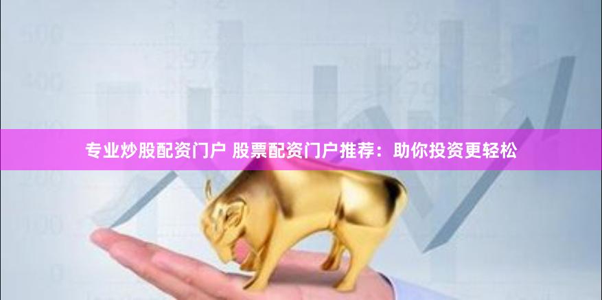 专业炒股配资门户 股票配资门户推荐：助你投资更轻松