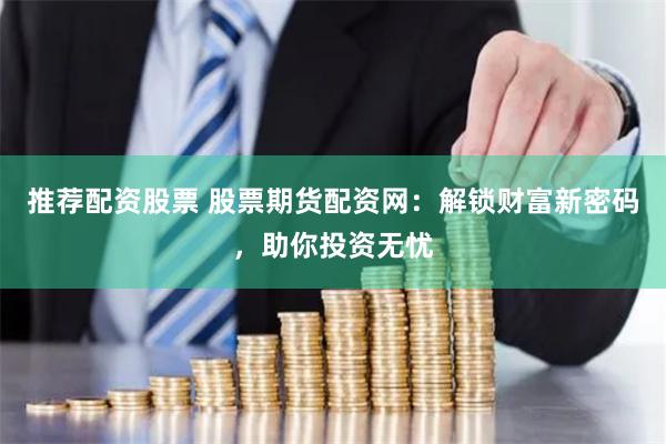 推荐配资股票 股票期货配资网：解锁财富新密码，助你投资无忧