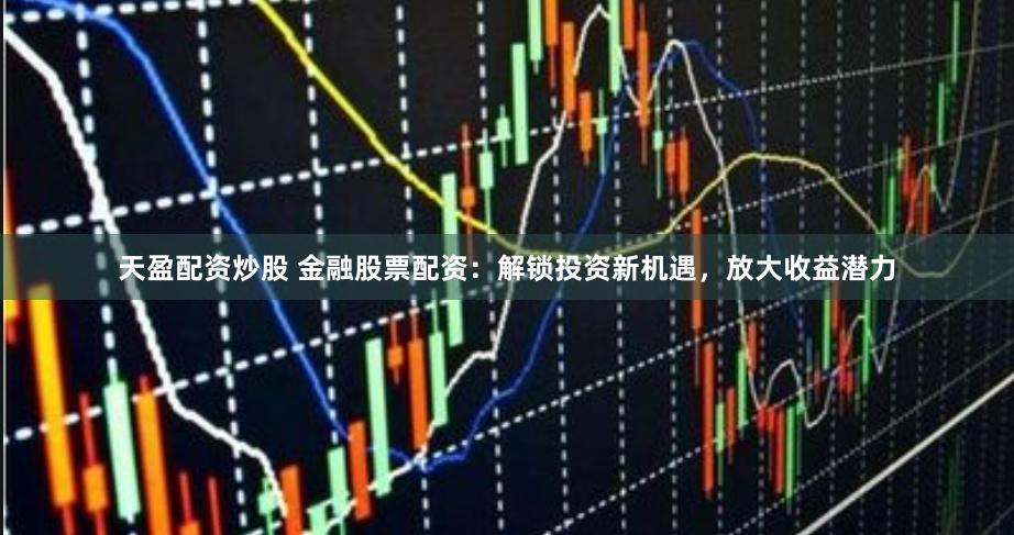 天盈配资炒股 金融股票配资：解锁投资新机遇，放大收益潜力