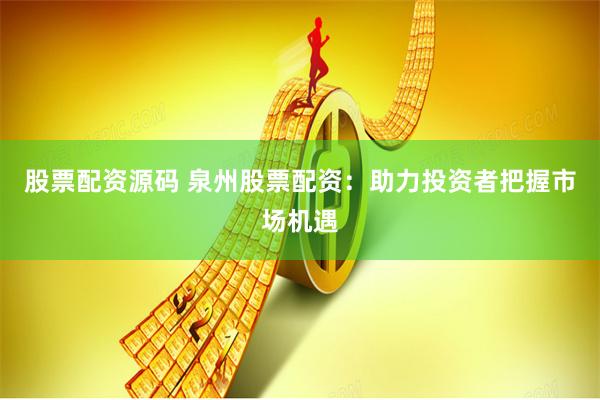 股票配资源码 泉州股票配资：助力投资者把握市场机遇