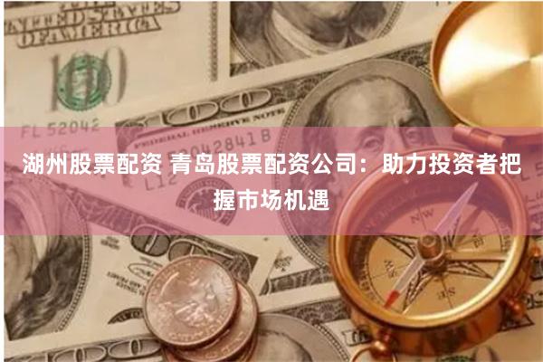 湖州股票配资 青岛股票配资公司：助力投资者把握市场机遇