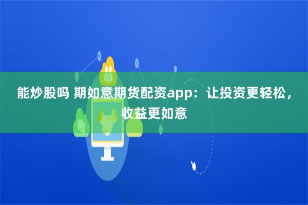 能炒股吗 期如意期货配资app：让投资更轻松，收益更如意