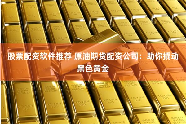 股票配资软件推荐 原油期货配资公司：助你撬动黑色黄金
