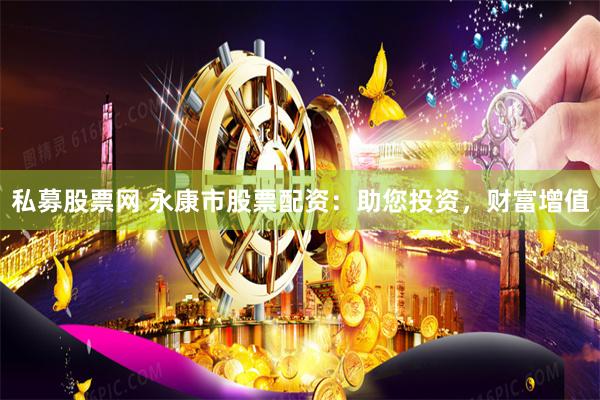 私募股票网 永康市股票配资：助您投资，财富增值