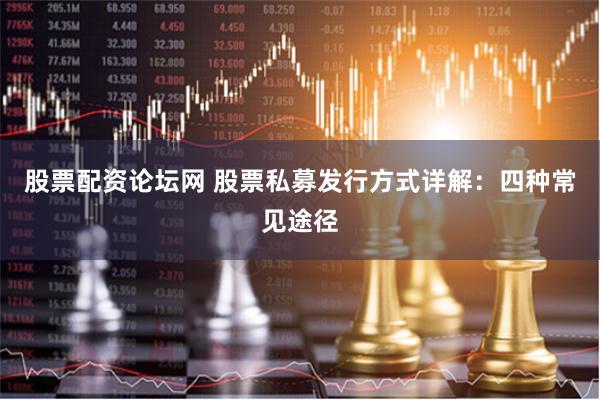 股票配资论坛网 股票私募发行方式详解：四种常见途径