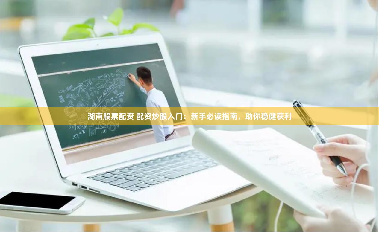 湖南股票配资 配资炒股入门：新手必读指南，助你稳健获利