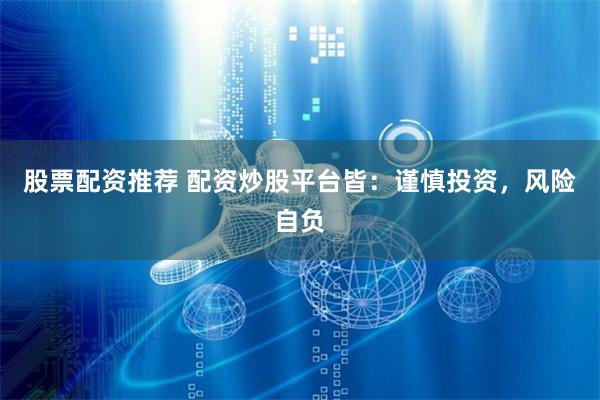 股票配资推荐 配资炒股平台皆：谨慎投资，风险自负