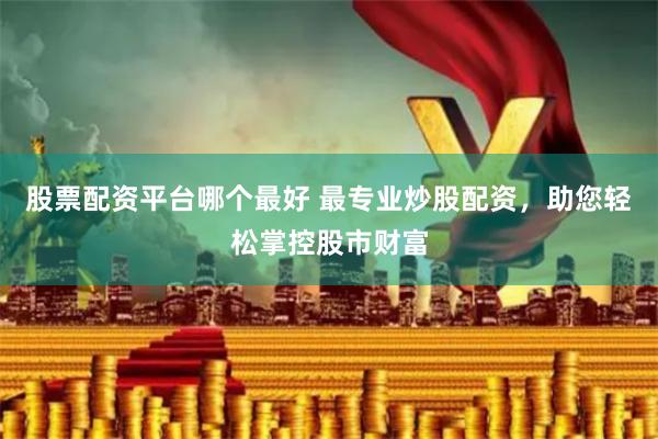 股票配资平台哪个最好 最专业炒股配资，助您轻松掌控股市财富