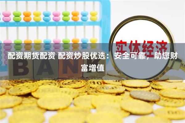配资期货配资 配资炒股优选：安全可靠，助您财富增值