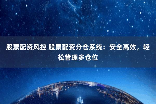 股票配资风控 股票配资分仓系统：安全高效，轻松管理多仓位