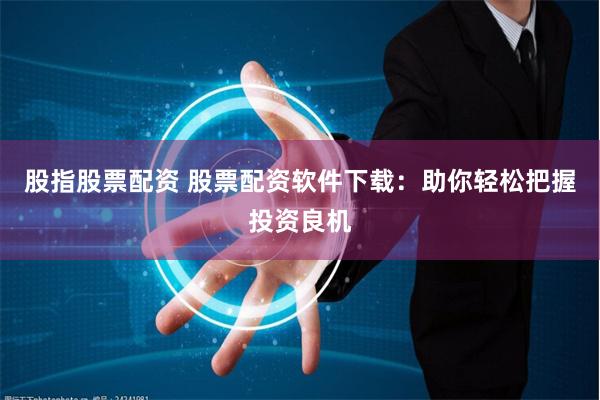 股指股票配资 股票配资软件下载：助你轻松把握投资良机