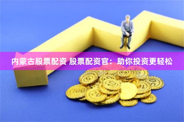 内蒙古股票配资 股票配资官：助你投资更轻松