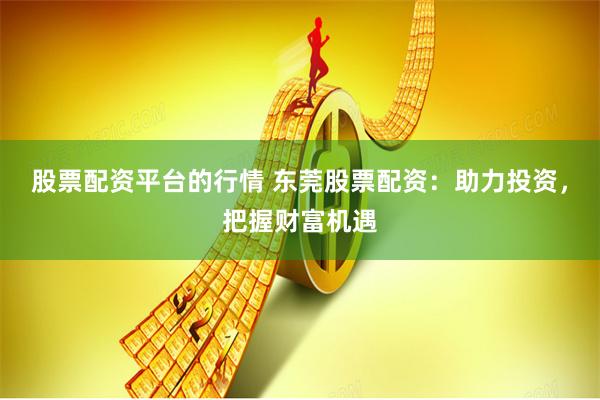 股票配资平台的行情 东莞股票配资：助力投资，把握财富机遇