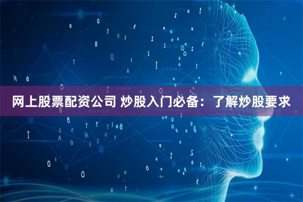 网上股票配资公司 炒股入门必备：了解炒股要求