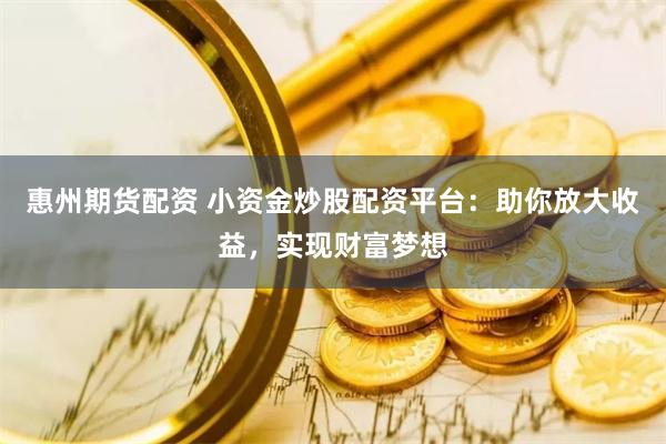 惠州期货配资 小资金炒股配资平台：助你放大收益，实现财富梦想