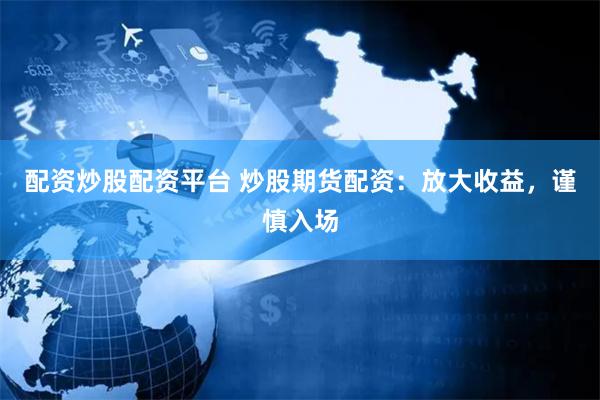 配资炒股配资平台 炒股期货配资：放大收益，谨慎入场