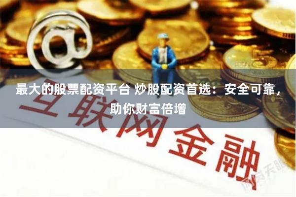 最大的股票配资平台 炒股配资首选：安全可靠，助你财富倍增