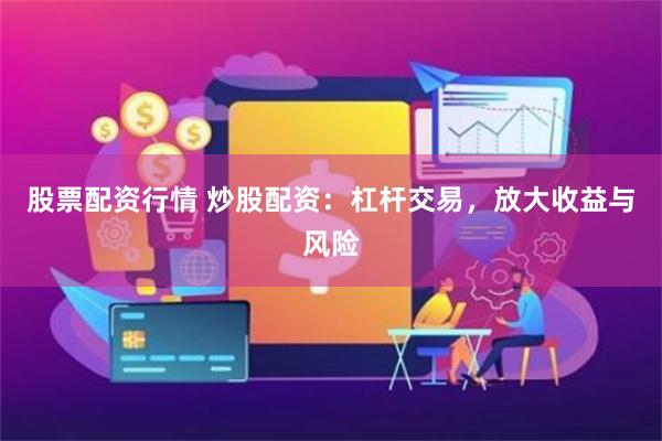 股票配资行情 炒股配资：杠杆交易，放大收益与风险