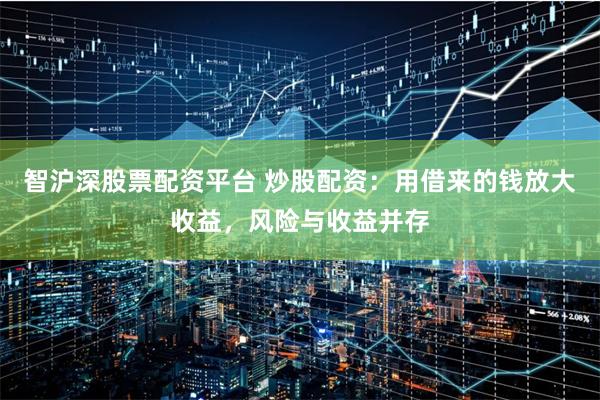 智沪深股票配资平台 炒股配资：用借来的钱放大收益，风险与收益并存