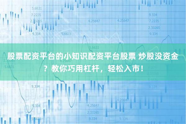 股票配资平台的小知识配资平台股票 炒股没资金？教你巧用杠杆，轻松入市！