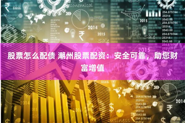 股票怎么配债 潮州股票配资：安全可靠，助您财富增值