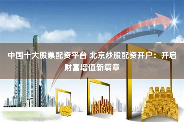 中国十大股票配资平台 北京炒股配资开户：开启财富增值新篇章