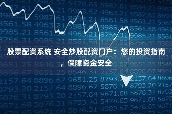 股票配资系统 安全炒股配资门户：您的投资指南，保障资金安全