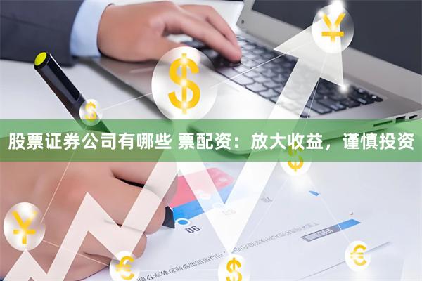 股票证券公司有哪些 票配资：放大收益，谨慎投资