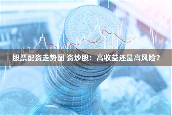 股票配资走势图 资炒股：高收益还是高风险？