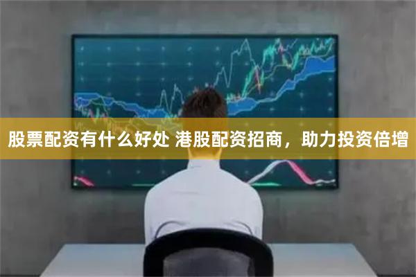股票配资有什么好处 港股配资招商，助力投资倍增