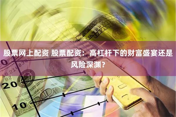 股票网上配资 股票配资：高杠杆下的财富盛宴还是风险深渊？