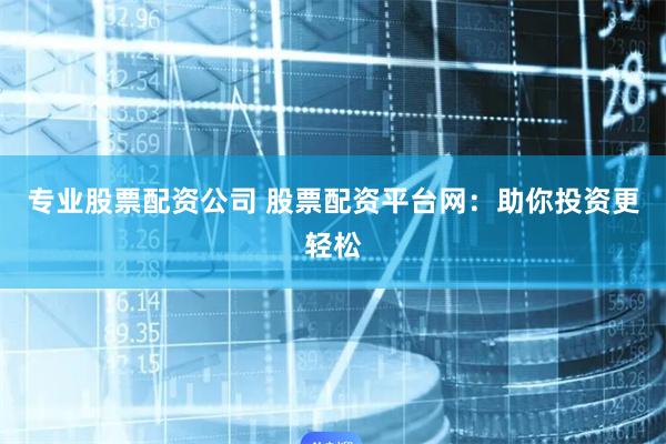 专业股票配资公司 股票配资平台网：助你投资更轻松