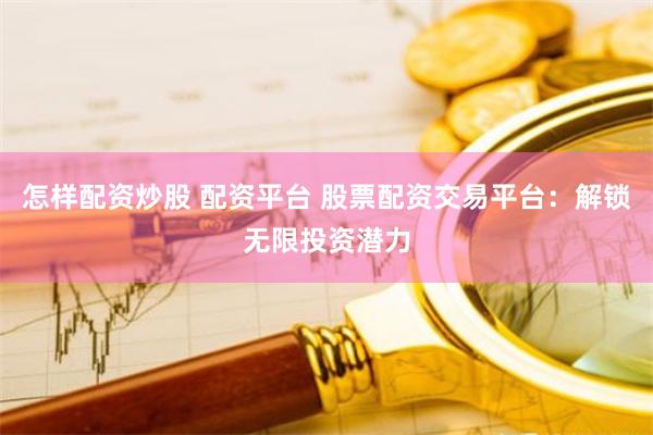 怎样配资炒股 配资平台 股票配资交易平台：解锁无限投资潜力