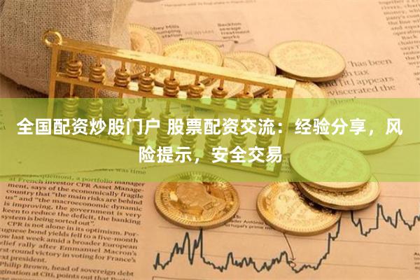 全国配资炒股门户 股票配资交流：经验分享，风险提示，安全交易